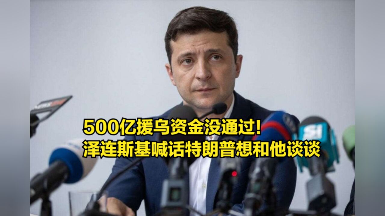 500亿援乌资金没通过!泽连斯基态度变了,喊话特朗普想和他谈谈