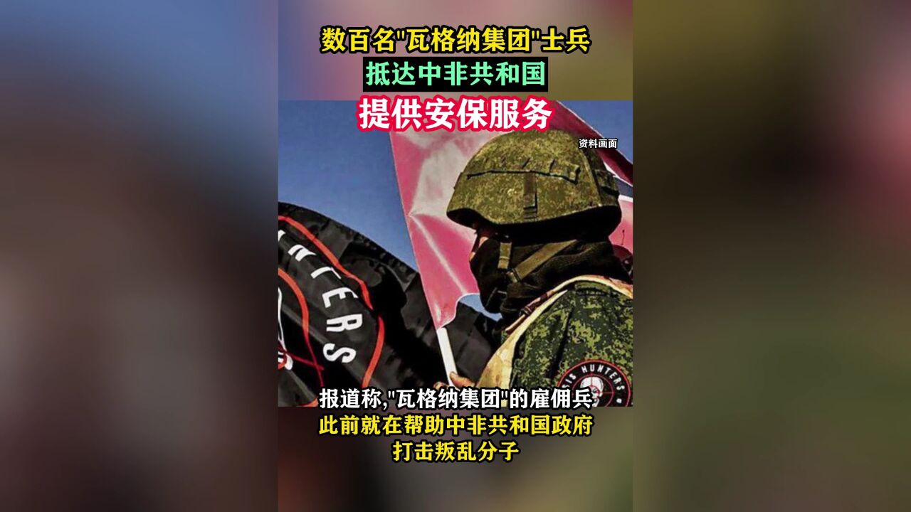 数百名＂瓦格纳集团＂士兵抵达中非共和国提供安保服务