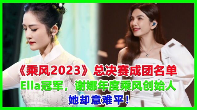 《乘风2023》总决赛成团名单,Ella冠军,谢娜年度乘风创始人