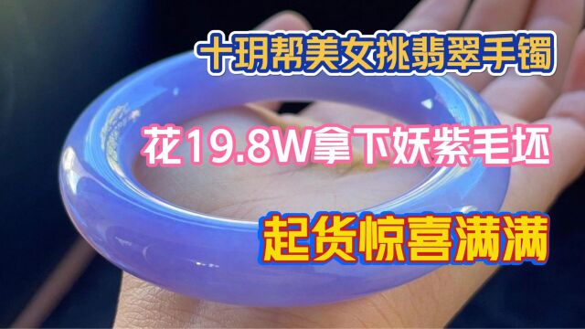 十玥帮美女挑翡翠手镯,花19.8万拿下妖紫毛胚,起货惊喜满满!