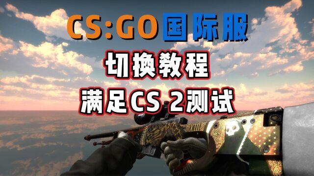 CSGO国际服国服切换教程,获取CS 2测试条件如何满足