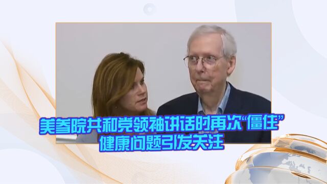 美参院共和党领袖讲话时再次“僵住” 健康问题引发关注