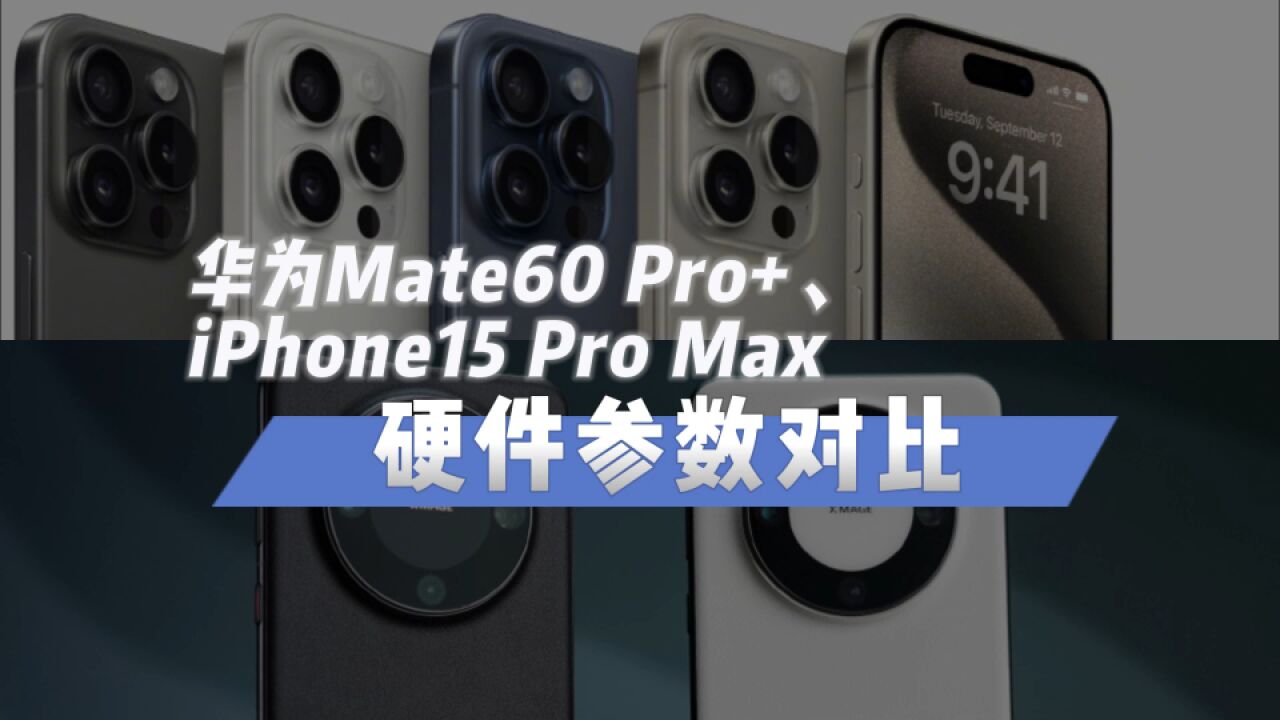 华为Mate60 Pro+、iPhone15 Pro Max硬件参数对比,你会选谁?