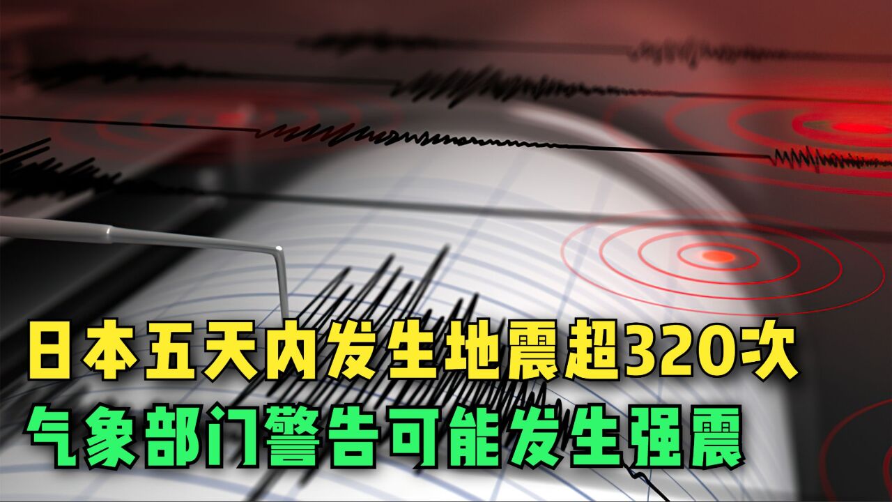 日本五天内发生地震超320次,日本气象部门警告当地可能发生强震