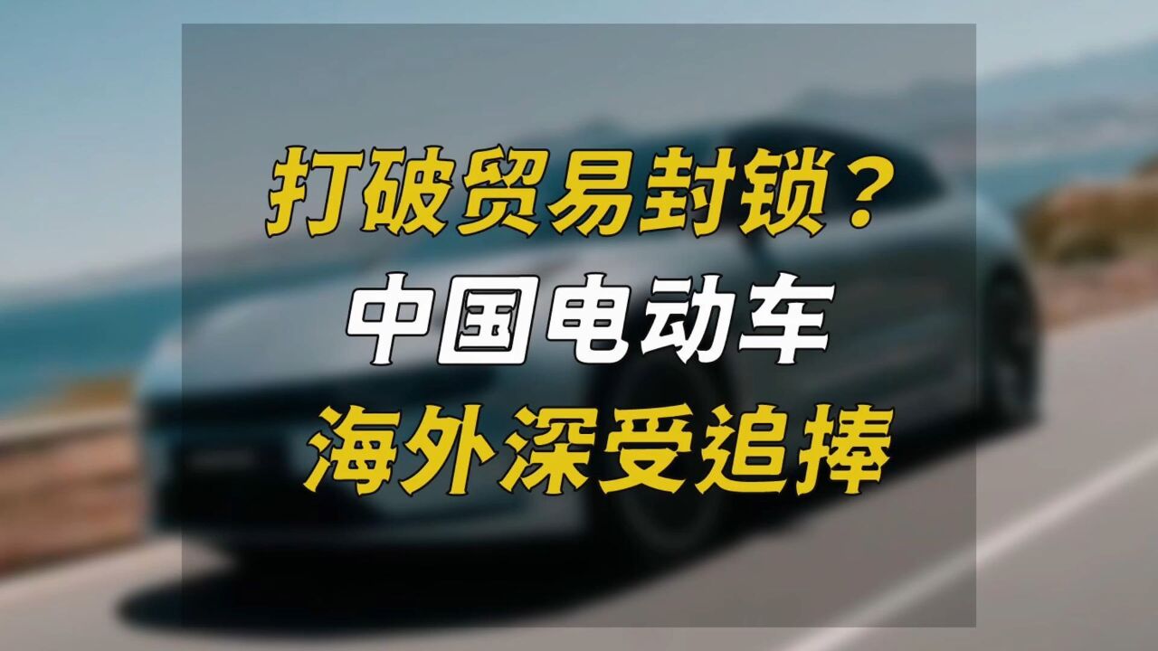 打破贸易封锁?中国电动车海外深受追捧