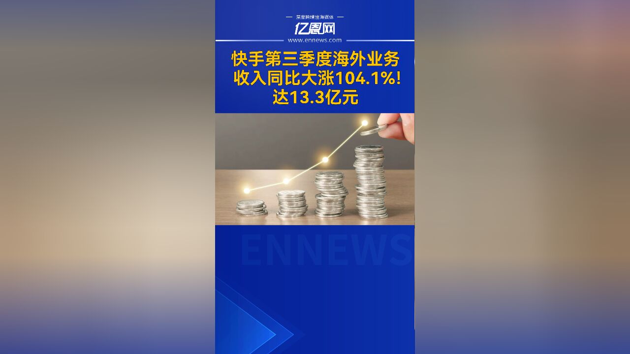 快手第三季度海外业务收入同比大涨104.1%!达13.3亿元