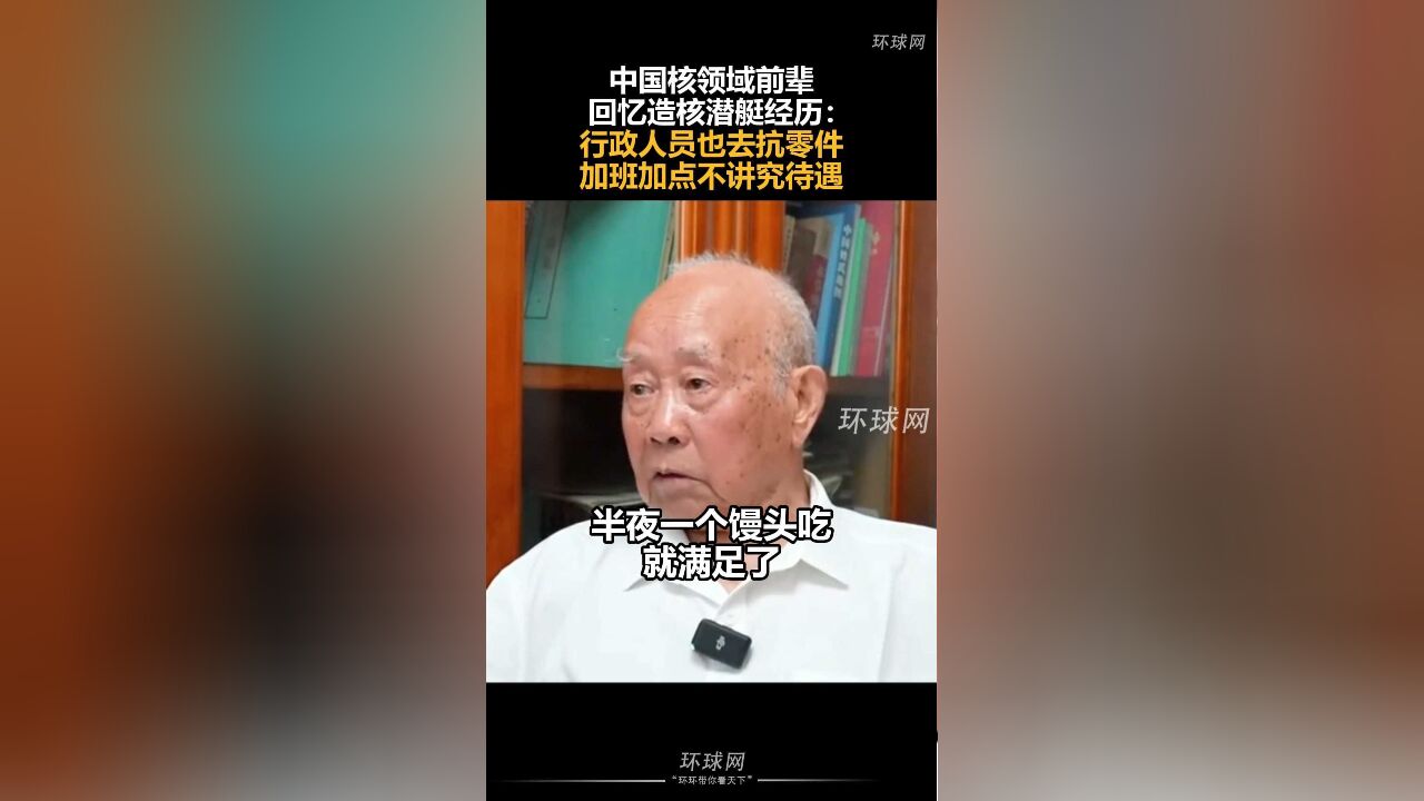 中国核领域前辈回忆造核潜艇经历:行政人员也去抗零件,加班加点不讲究待遇