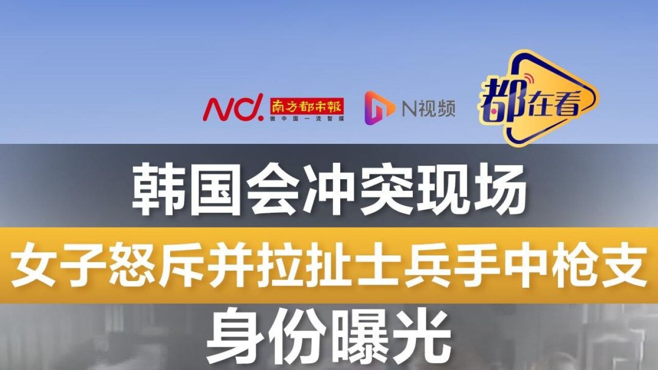 韩国会冲突现场,女子怒斥并拉扯士兵手中枪支!身份曝光