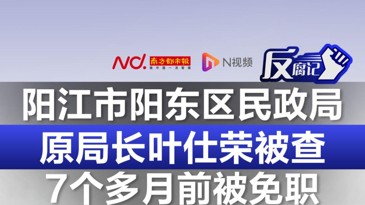 阳江市阳东区民政局原局长叶仕荣被查,7个多月前被免职