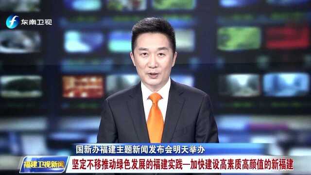 国新办福建主题新闻发布会明天举办 坚定不移推动绿色发展的福建实践—加快建设高素质高颜值的新福建