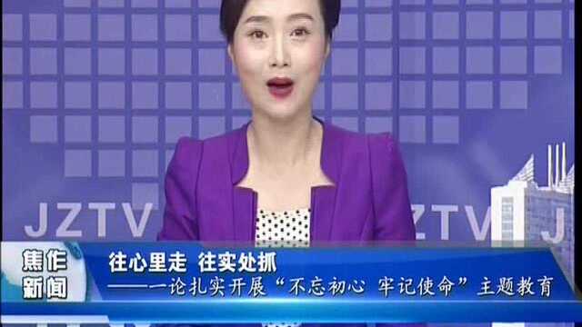 往心里走 往实处抓——一论扎实开展“不忘初心 牢记使命”主题教育