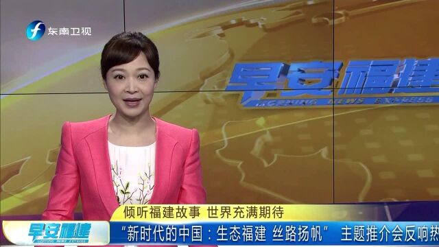 倾听福建故事 世界充满期待“新时代的中国:生态福建 丝路扬帆”主题推介会反响热烈