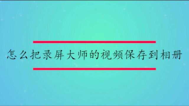 怎么把录屏大师的视频保存到相册