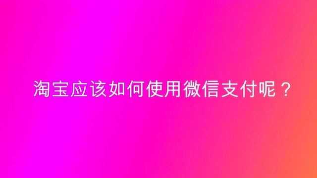 淘宝应该如何使用微信支付呢?