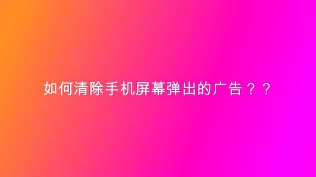 如何清除手机屏幕弹出的广告?