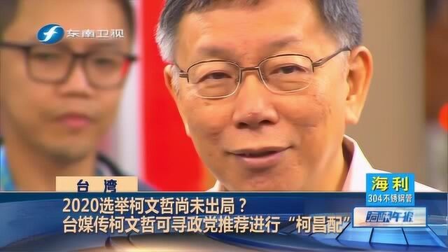 2020选举柯尚未出局? 台媒传柯可寻政党推荐进行“柯昌配”