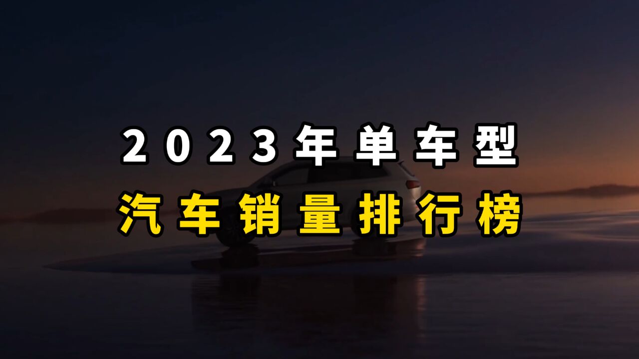 2023年单个车型销量排行榜除出炉,你喜欢的车排第几?