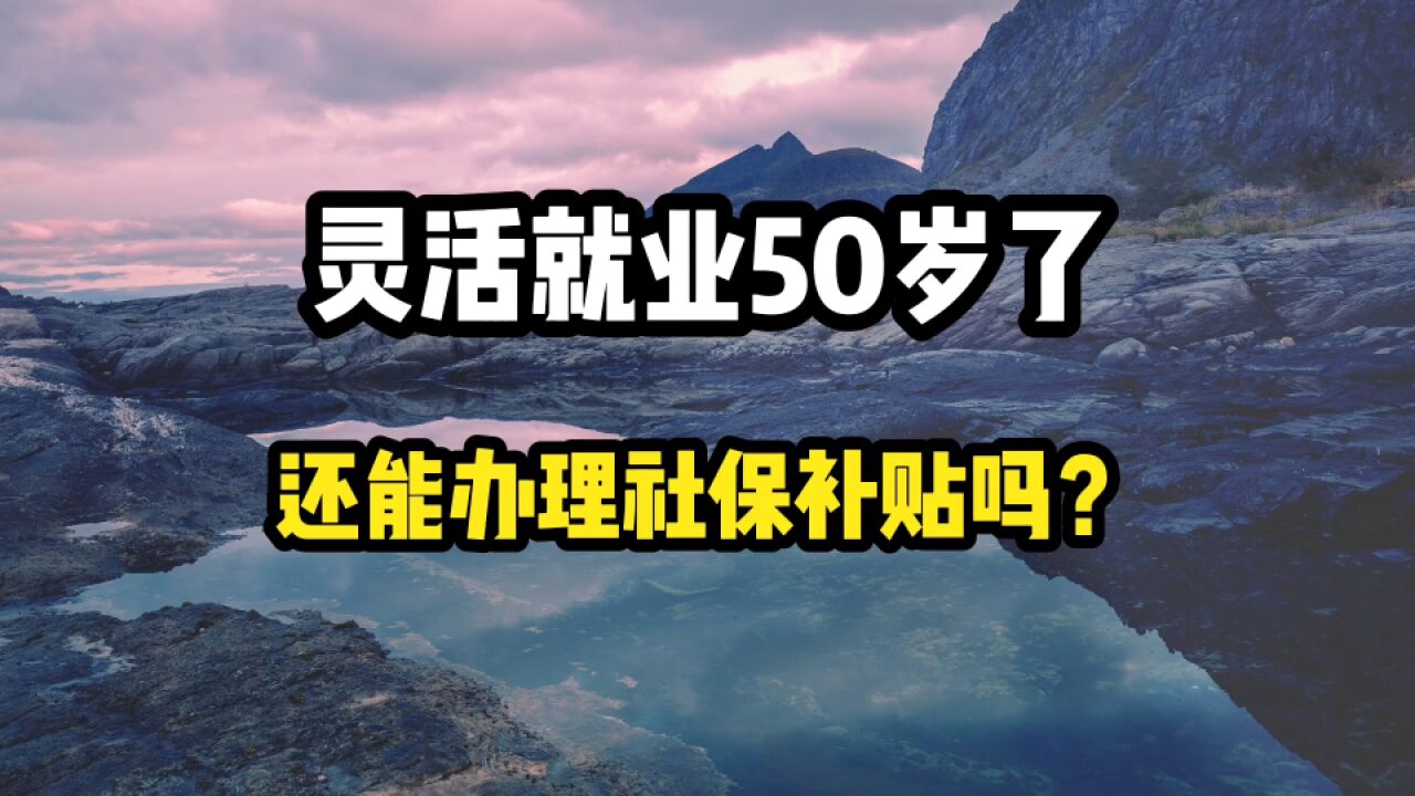 今年50周岁了,灵活就业参保,还能办理社保补贴吗?