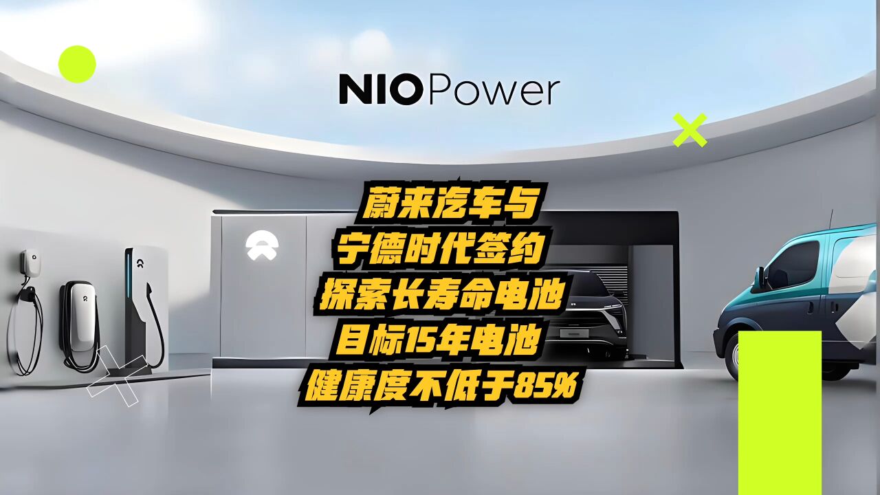 蔚来汽车与宁德时代签约,探索长寿命电池,目标15年电池健康度不低于85%