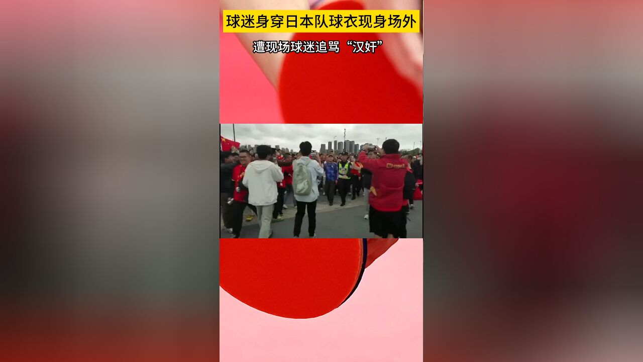 争议!球迷身穿日本男足球衣现身场外,遭中国球迷追骂汉奸