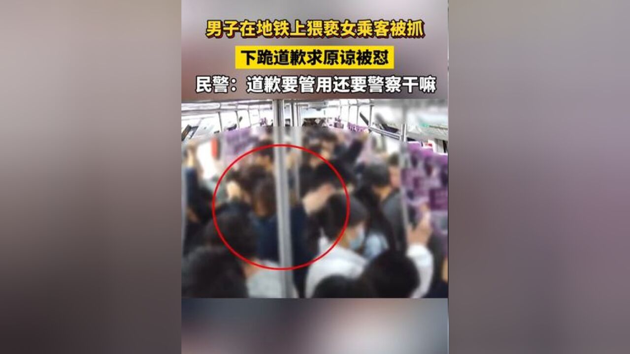 男子在地铁上猥亵女乘客被抓,下跪道歉求原谅被怼!民警:道歉要管用还要警察干嘛