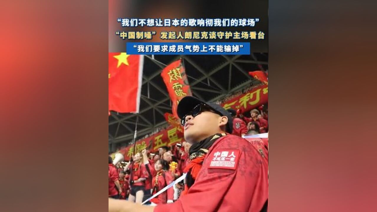 中国制噪创始人朗尼克谈守护主场看台 :“我们要求成员在气势上不能输掉”