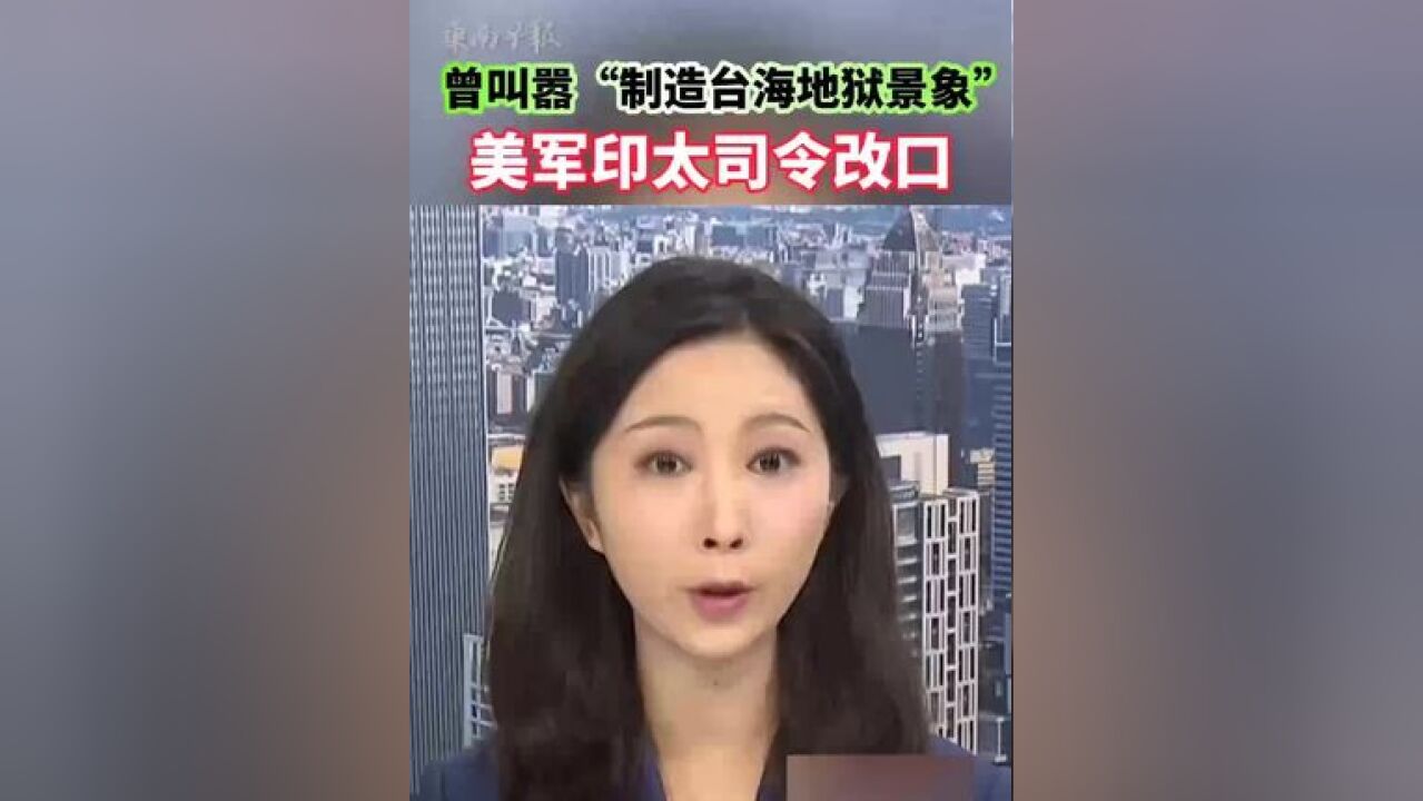 曾叫嚣“制造台海地狱景象”美军印太司令改口.(编审:倩雯、有余、潘登)