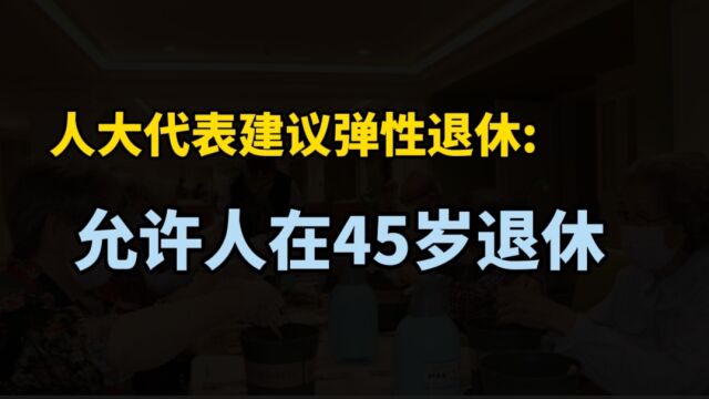 提前15年退休,45岁可领养老金,人大代表孙维提议:实施弹性退休制度