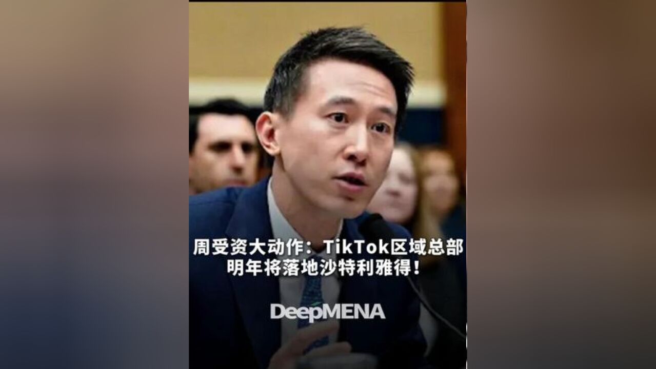 周受资大动作:TikTok区域总部明年将落地沙特利雅得!