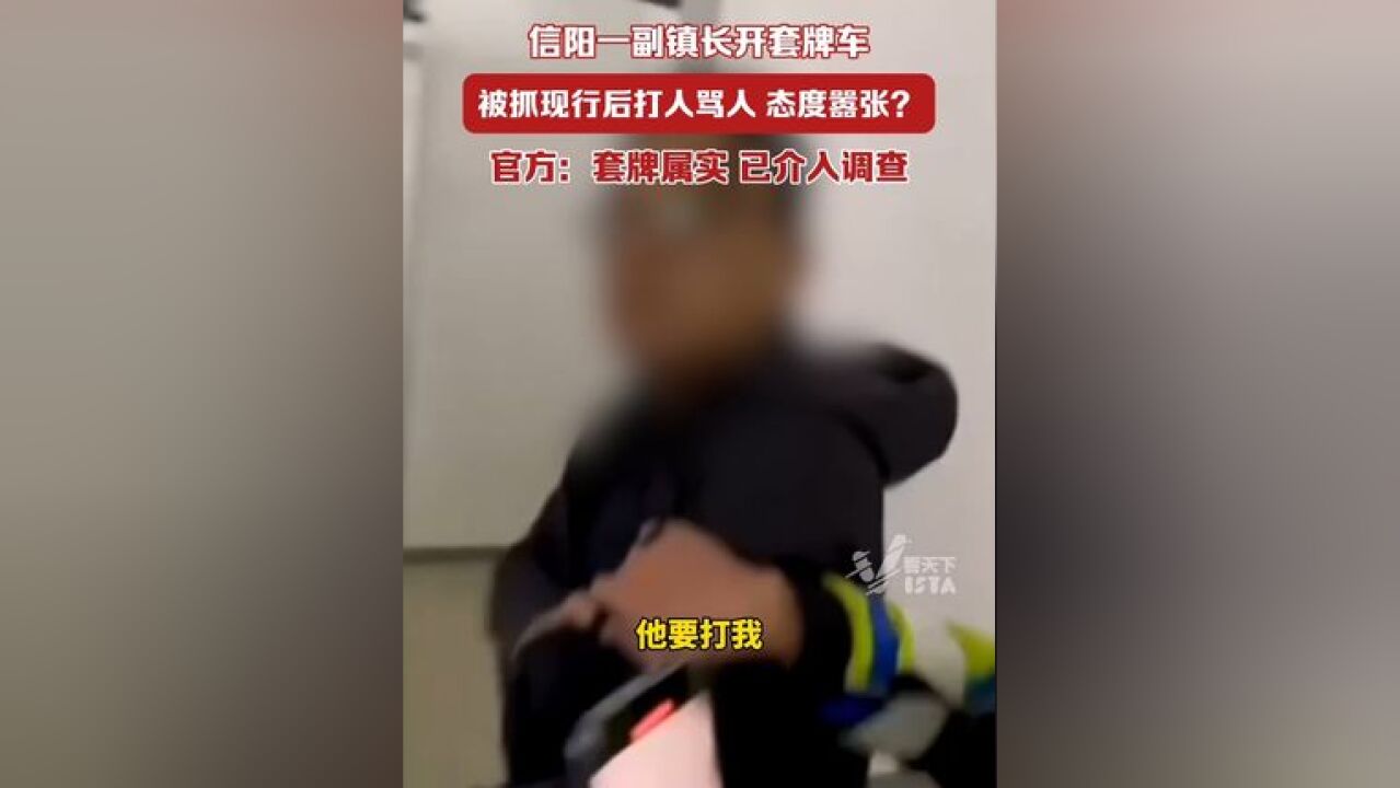 信阳一副镇长开套牌车被抓现行后打人骂人?官方:套牌属实,已介入调查