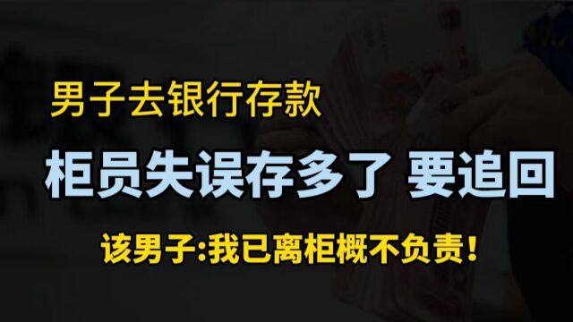 小伙去银行存款,柜员失误存多了要追回,该男子:我已离柜概不负责!