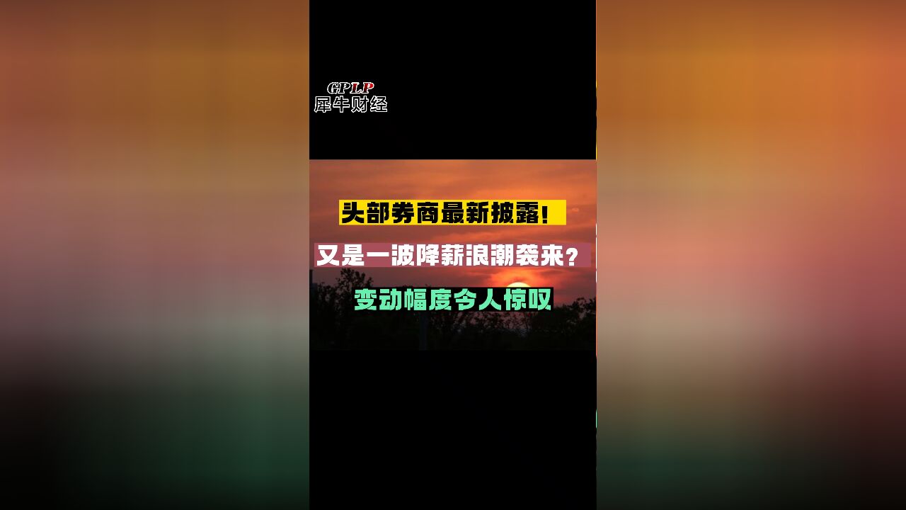 头部券商最新披露!又是一波降薪浪潮袭来?变动幅度令人惊叹