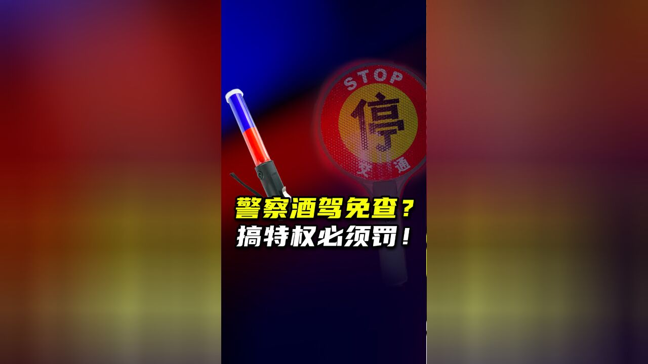 警察就能酒驾免查?大搞特权必须罚!