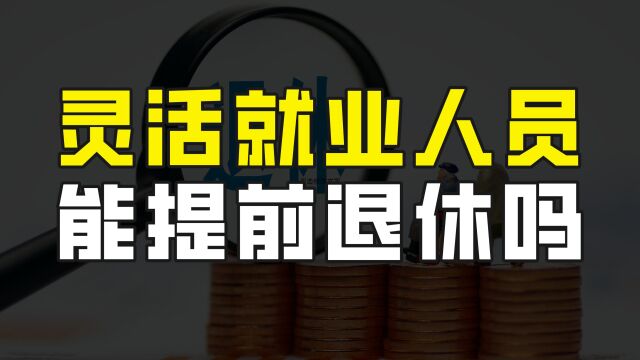 以灵活就业身份缴纳社保,可以提前退休吗?实际情况是这样的