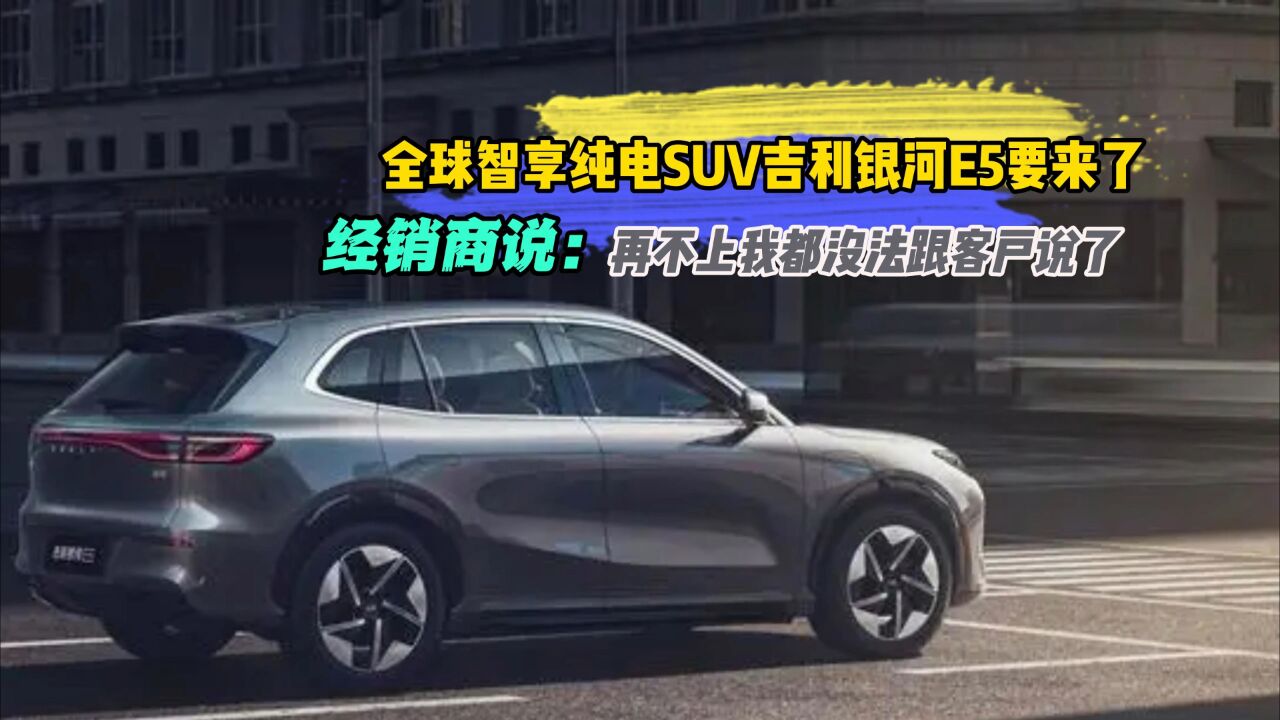 全球智享纯电SUV吉利银河E5要来了,经销商说:再不上我都没法跟客户说了