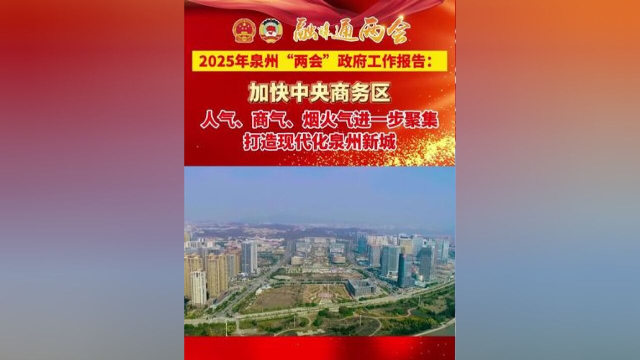 2025 年泉州“两会”政府工作报告:推动中央商务区,人气、商气、烟火气进一步聚集,打造现代化泉州新城