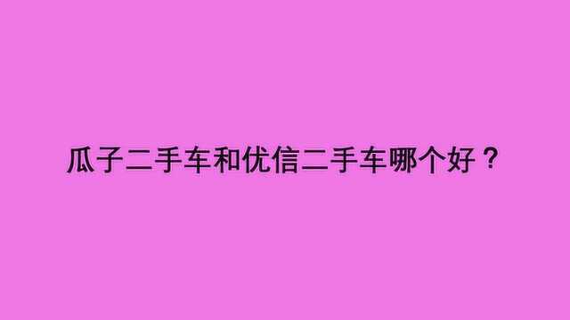 瓜子二手车和优信二手车哪个好?