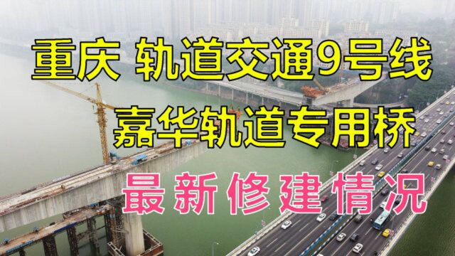 实拍!重庆地铁9号线最新修建进度!重要节点,嘉华轨道专用桥!