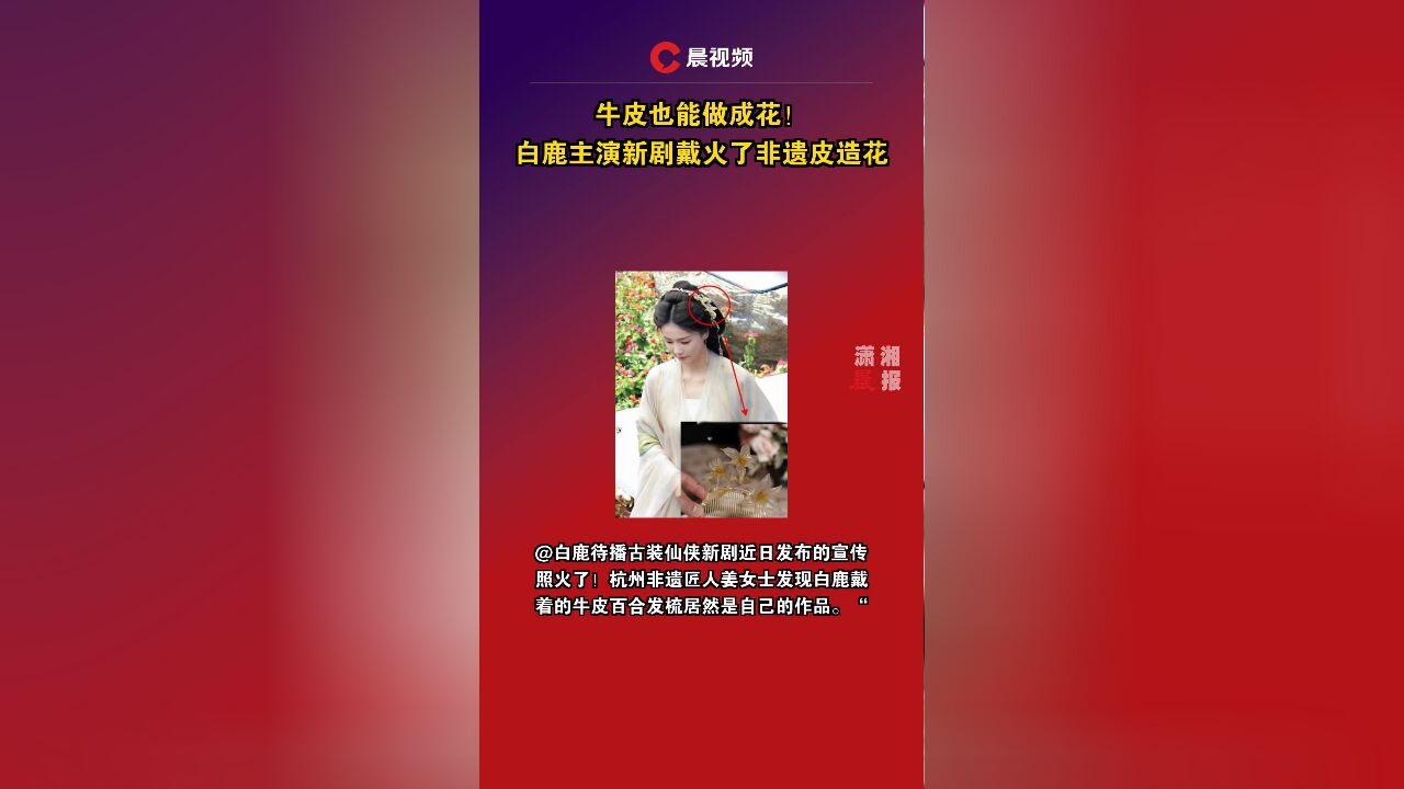 牛皮也能做成花!白鹿主演新剧戴火了非遗皮造花