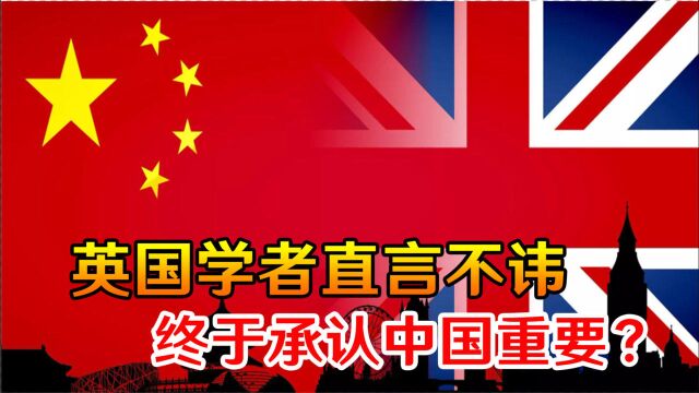 终于承认中国重要?英国学者亲口承认,都是盲目跟风美国惹的祸