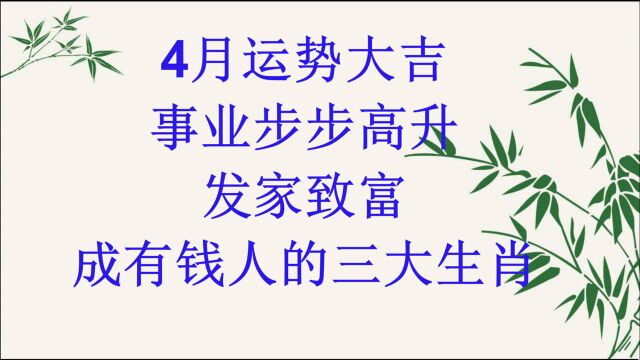 4月运势大吉,事业步步高升,发家致富,成有钱人的三大生肖