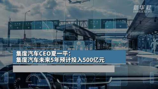 集度汽车CEO夏一平:集度汽车未来5年预计投入500亿元