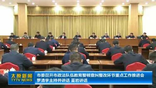 太原:市委召开市政法队伍教育整顿查纠整改环节重点工作推进会