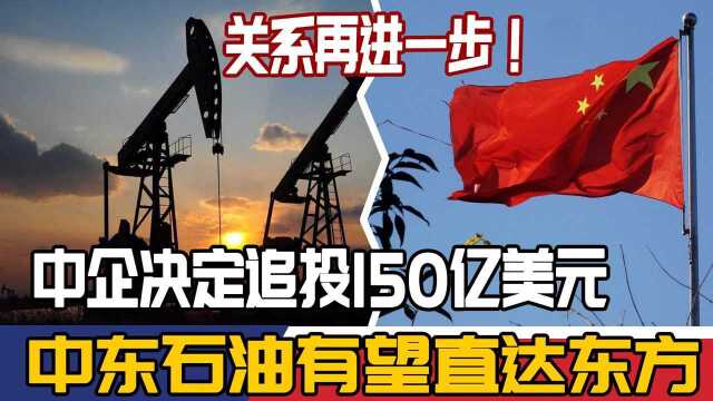 关系再进一步!中企决定追投150亿美元,中东石油有望直达东方