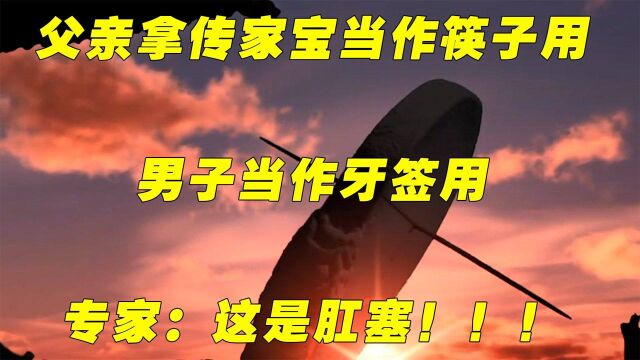 父亲拿传家宝当作筷子用,男子当作牙签用.专家:这是肛塞!!!