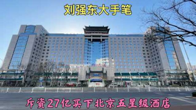 刘强东大手笔,斥资27亿买下北京五星级酒店,周边都是大学