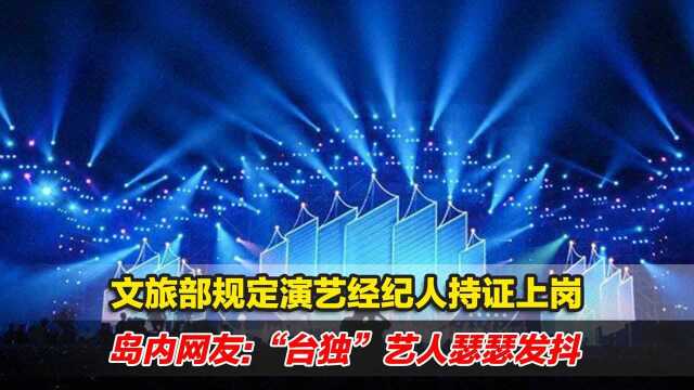 文旅部规定演艺经纪人持证上岗,岛内网友:“台独”艺人瑟瑟发抖