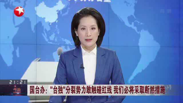 国台办:“台独”分裂势力敢触碰红线 我们必将采取断然措施