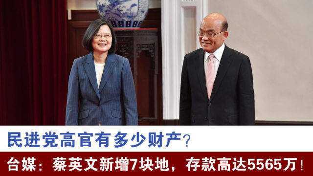 民进党高官有多少财产?台媒:蔡英文新增7块地,存款高达5565万!