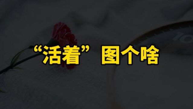 人这一生,一丝不挂的来,分文不取的去,活着,咋们图个啥呢?